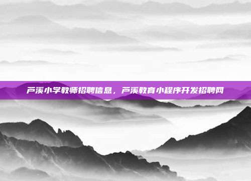 芦溪小学教师招聘信息,芦溪教育小程序开发招聘网