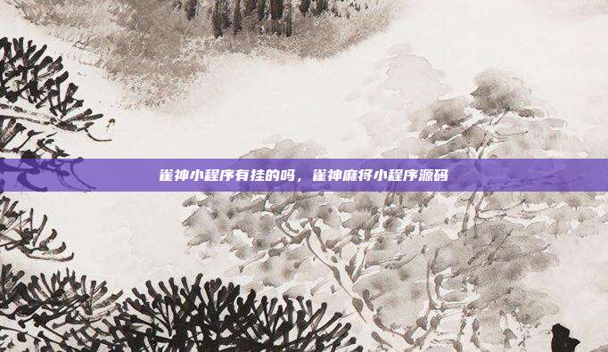 雀神小程序有挂的吗,雀神麻将小程序源码