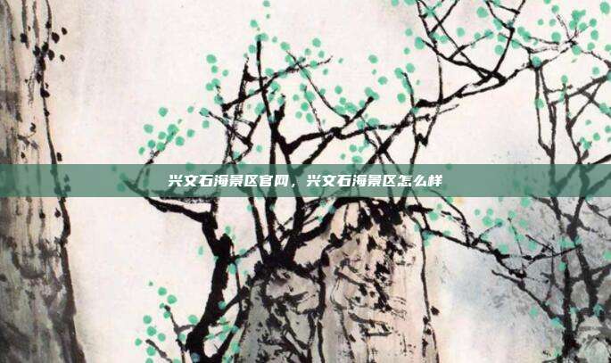 兴文石海景区官网,兴文石海景区怎么样