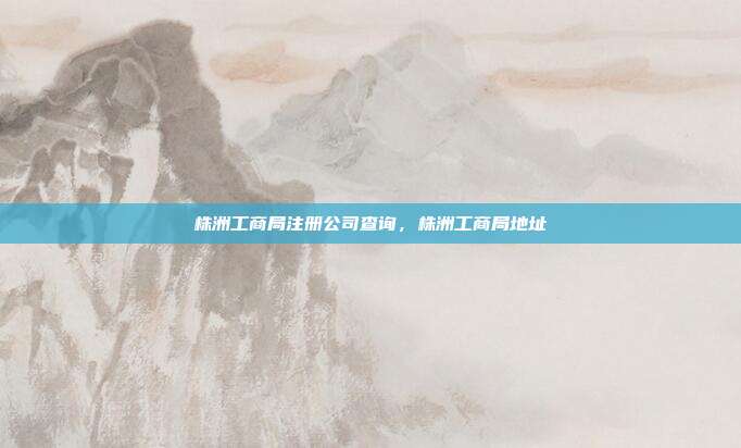 株洲工商局注册公司查询,株洲工商局地址