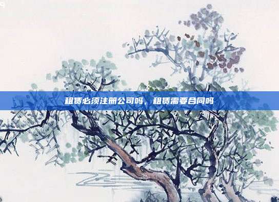 租赁必须注册公司吗,租赁需要合同吗