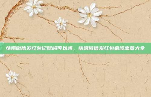 结婚微信发红包记账吗可以吗,结婚微信发红包金额寓意大全