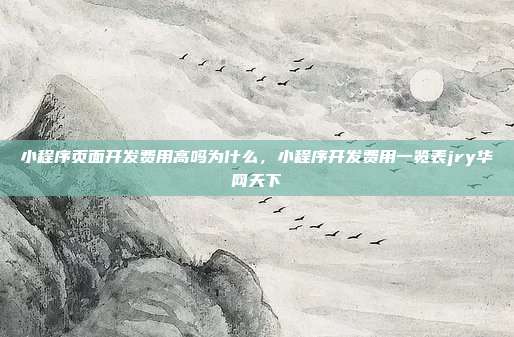 小程序页面开发费用高吗为什么,小程序开发费用一览表jry华网天下