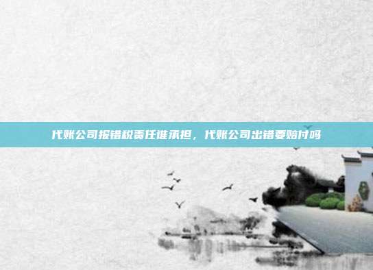 代账公司报错税责任谁承担，代账公司出错要赔付吗