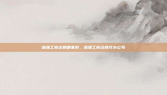 深圳工商注册哪家好，深圳工商注册代办公司