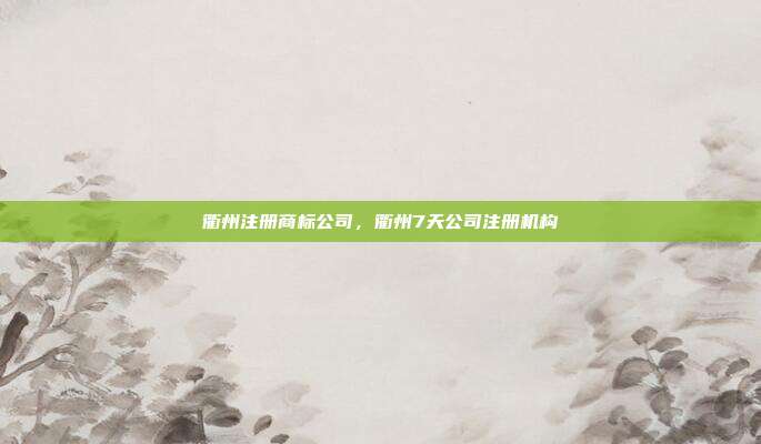 衢州注册商标公司,衢州7天公司注册机构