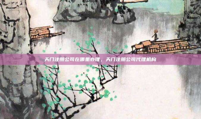 天门注册公司在哪里办理，天门注册公司代理机构