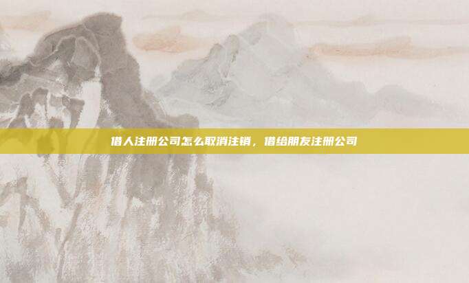 借人注册公司怎么取消注销,借给朋友注册公司
