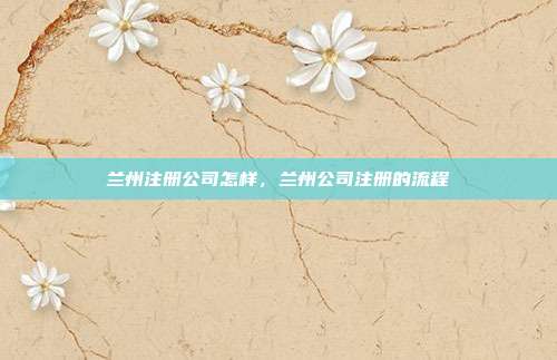 兰州注册公司怎样,兰州公司注册的流程