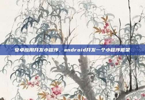 安卓应用开发小程序，android开发一个小程序框架