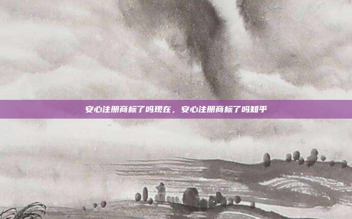 安心注册商标了吗现在,安心注册商标了吗知乎