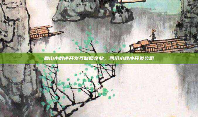 眉山小程序开发互联网企业,四川小程序开发公司