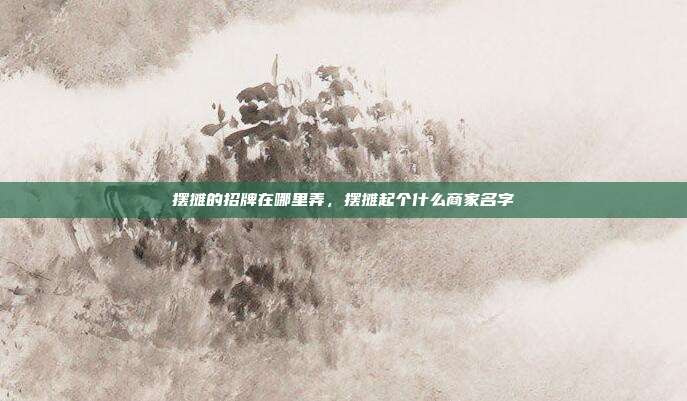 摆摊的招牌在哪里弄，摆摊起个什么商家名字