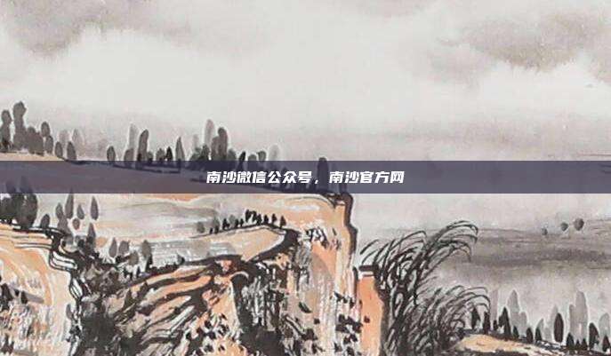 南沙微信公众号，南沙官方网