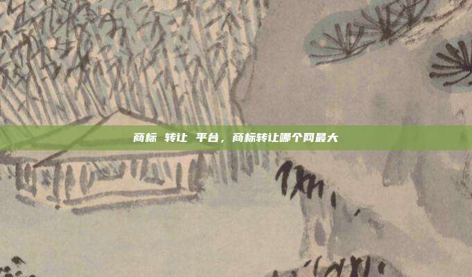 商标 转让 平台，商标转让哪个网最大