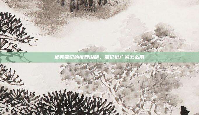 优秀笔记的推荐说明，笔记推广券怎么用