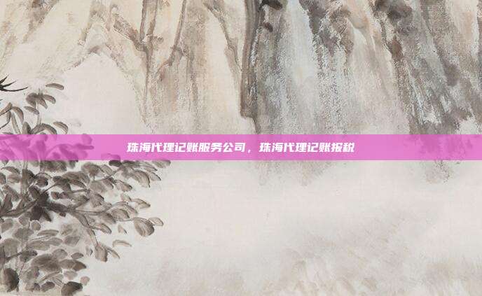 珠海代理记账服务公司，珠海代理记账报税