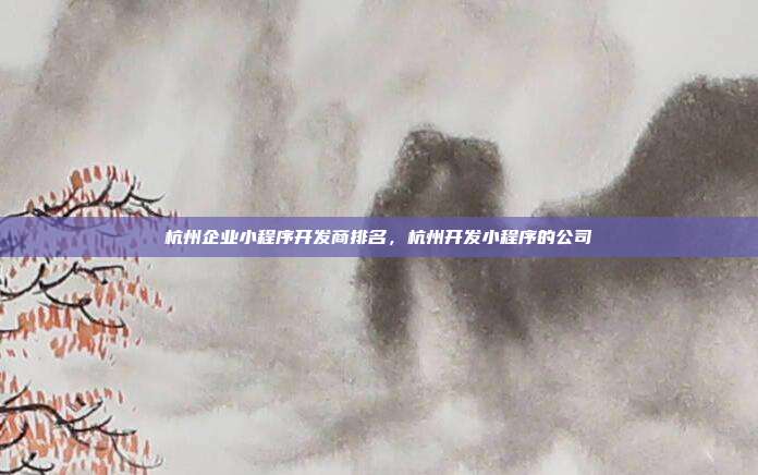 杭州企业小程序开发商排名，杭州开发小程序的公司