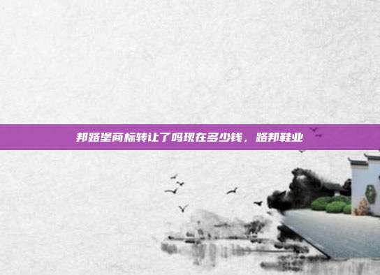 邦路堡商标转让了吗现在多少钱,路邦鞋业
