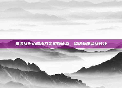 福清旅游小程序开发招聘信息，福清有哪些旅行社