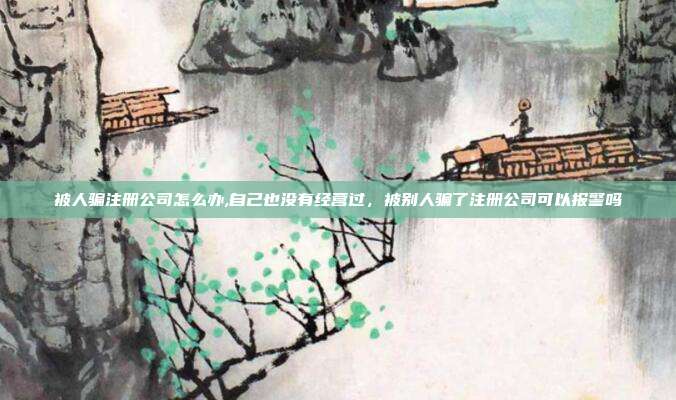 被人骗注册公司怎么办,自己也没有经营过,被别人骗了注册公司可以报警吗