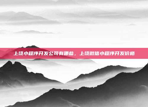 上饶小程序开发公司有哪些,上饶微信小程序开发价格