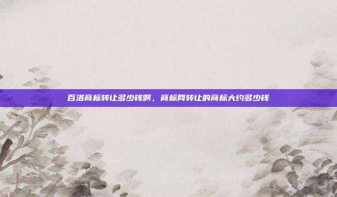 百洛商标转让多少钱啊，商标网转让的商标大约多少钱