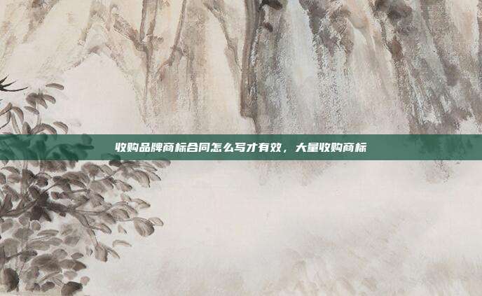 收购品牌商标合同怎么写才有效，大量收购商标